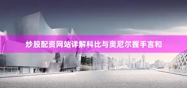 炒股配资网站详解科比与奥尼尔握手言和