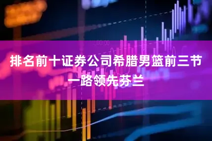排名前十证券公司希腊男篮前三节一路领先芬兰