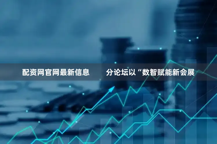 配资网官网最新信息        分论坛以“数智赋能新会展