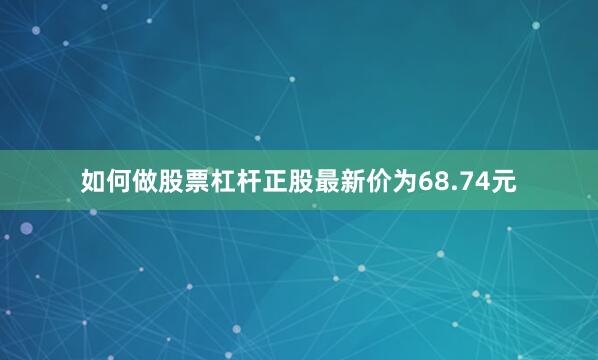 如何做股票杠杆正股最新价为68.74元