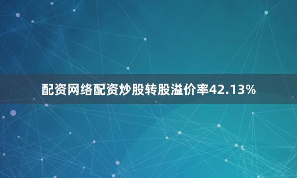 配资网络配资炒股转股溢价率42.13%