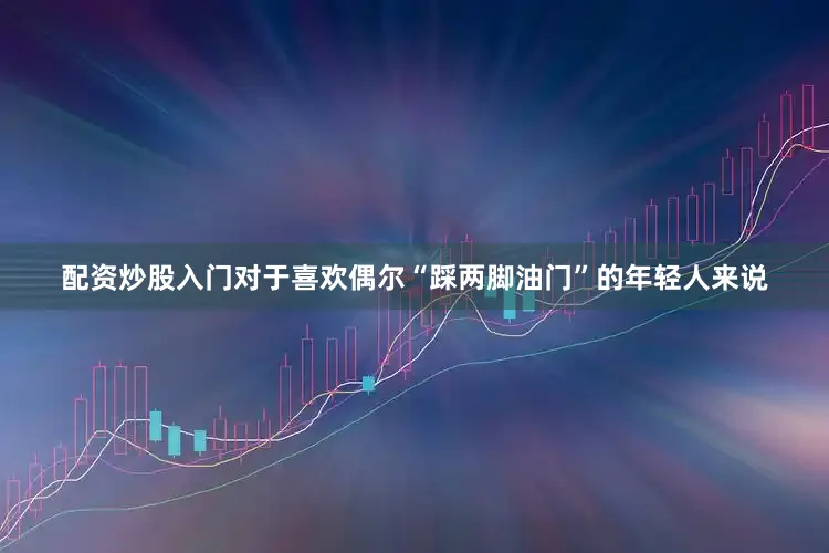 配资炒股入门对于喜欢偶尔“踩两脚油门”的年轻人来说