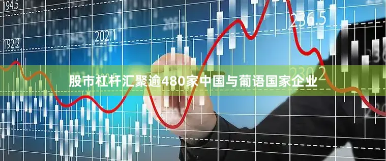 股市杠杆汇聚逾480家中国与葡语国家企业